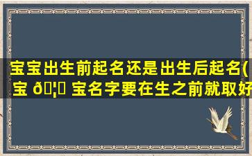宝宝出生前起名还是出生后起名(宝 🦟 宝名字要在生之前就取好吗)